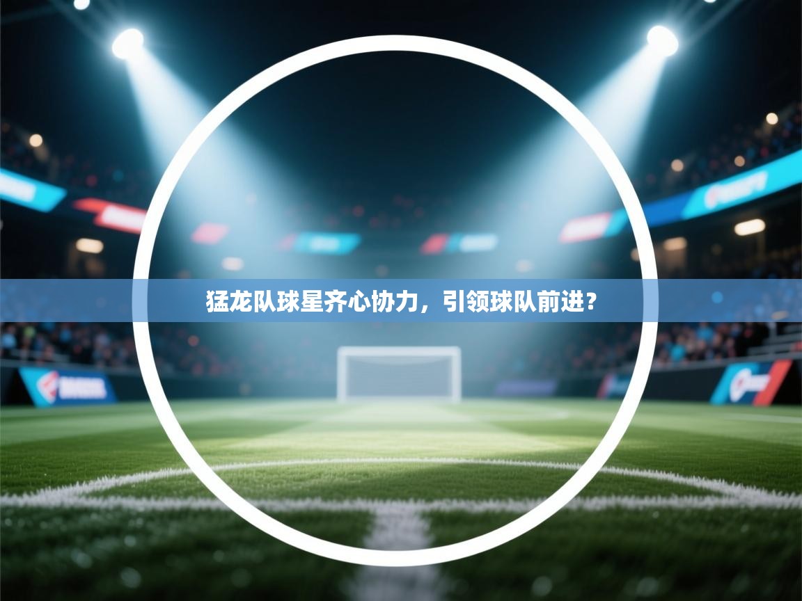 猛龙队球星齐心协力，引领球队前进？